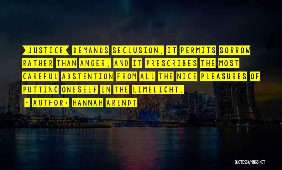 Hannah Arendt Quotes: [justice] Demands Seclusion, It Permits Sorrow Rather Than Anger, And It Prescribes The Most Careful Abstention From All The Nice