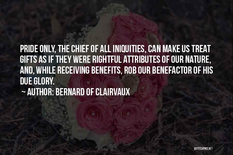 Bernard Of Clairvaux Quotes: Pride Only, The Chief Of All Iniquities, Can Make Us Treat Gifts As If They Were Rightful Attributes Of Our