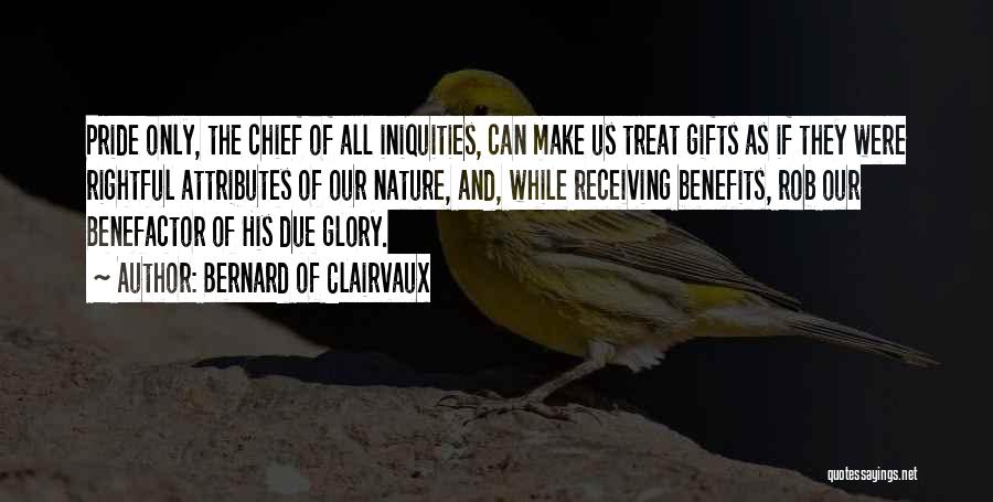 Bernard Of Clairvaux Quotes: Pride Only, The Chief Of All Iniquities, Can Make Us Treat Gifts As If They Were Rightful Attributes Of Our