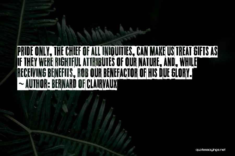 Bernard Of Clairvaux Quotes: Pride Only, The Chief Of All Iniquities, Can Make Us Treat Gifts As If They Were Rightful Attributes Of Our