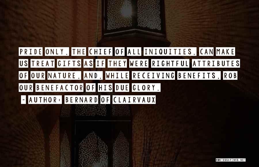 Bernard Of Clairvaux Quotes: Pride Only, The Chief Of All Iniquities, Can Make Us Treat Gifts As If They Were Rightful Attributes Of Our