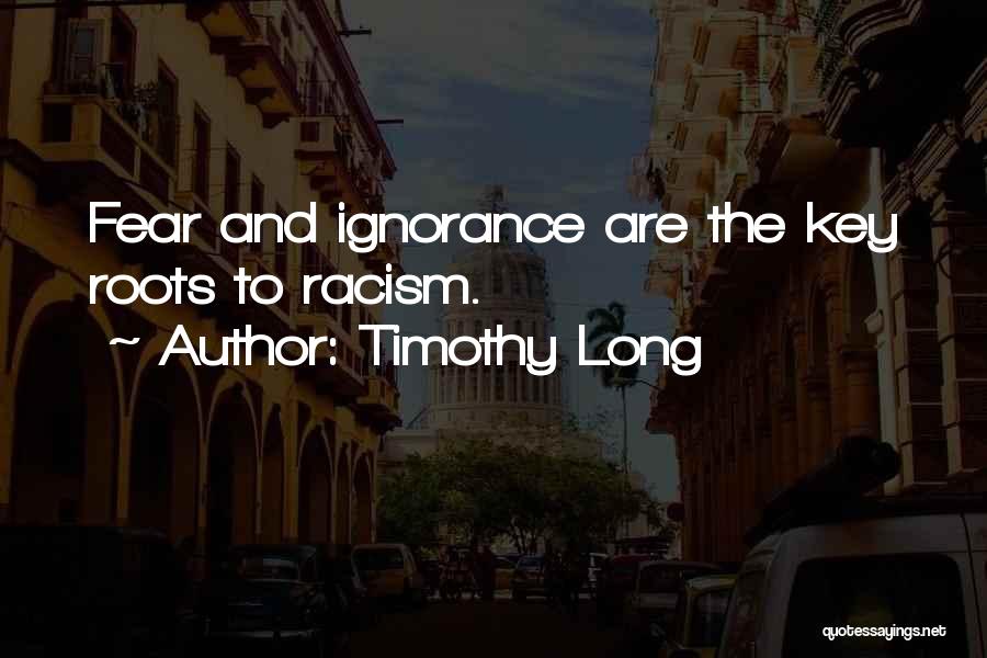 Timothy Long Quotes: Fear And Ignorance Are The Key Roots To Racism.