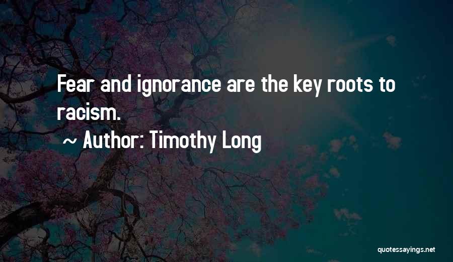 Timothy Long Quotes: Fear And Ignorance Are The Key Roots To Racism.