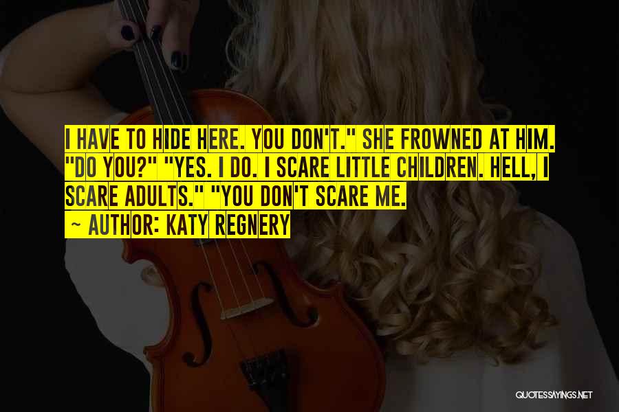 Katy Regnery Quotes: I Have To Hide Here. You Don't. She Frowned At Him. Do You? Yes. I Do. I Scare Little Children.
