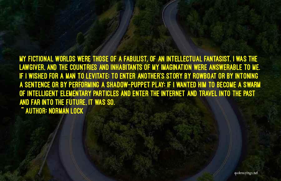 Norman Lock Quotes: My Fictional Worlds Were Those Of A Fabulist, Of An Intellectual Fantasist. I Was The Lawgiver, And The Countries And