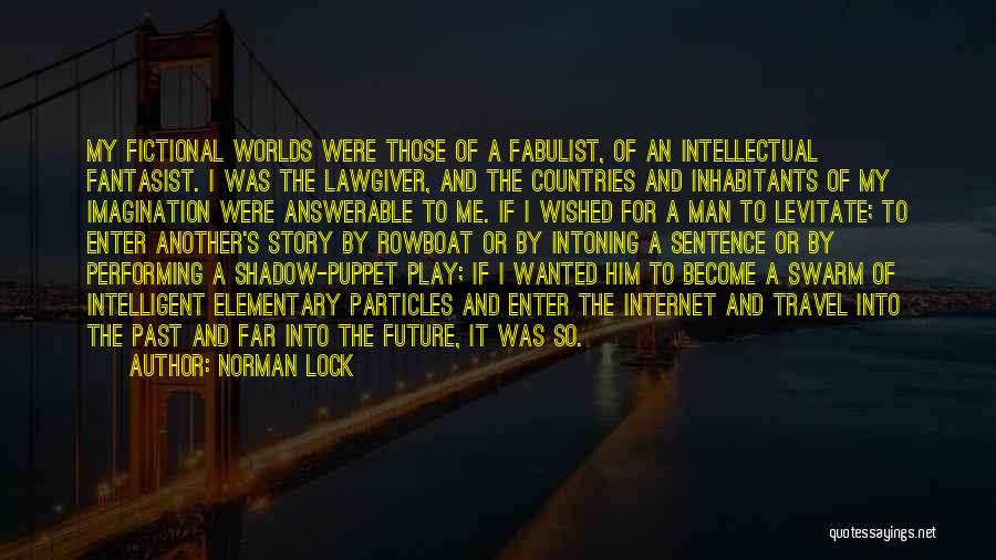 Norman Lock Quotes: My Fictional Worlds Were Those Of A Fabulist, Of An Intellectual Fantasist. I Was The Lawgiver, And The Countries And