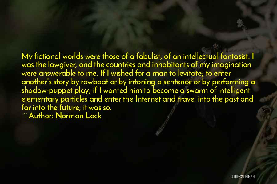 Norman Lock Quotes: My Fictional Worlds Were Those Of A Fabulist, Of An Intellectual Fantasist. I Was The Lawgiver, And The Countries And