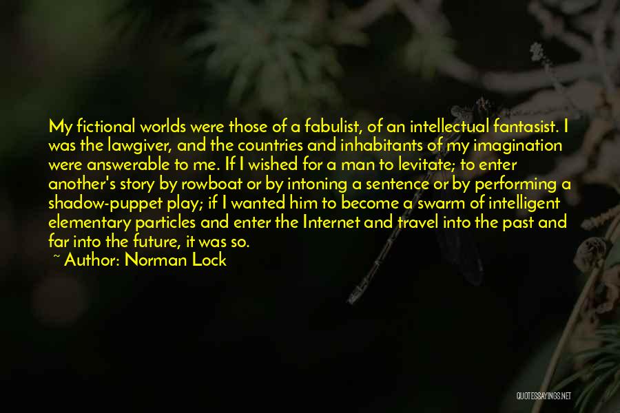 Norman Lock Quotes: My Fictional Worlds Were Those Of A Fabulist, Of An Intellectual Fantasist. I Was The Lawgiver, And The Countries And