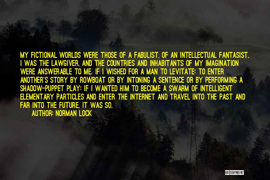 Norman Lock Quotes: My Fictional Worlds Were Those Of A Fabulist, Of An Intellectual Fantasist. I Was The Lawgiver, And The Countries And