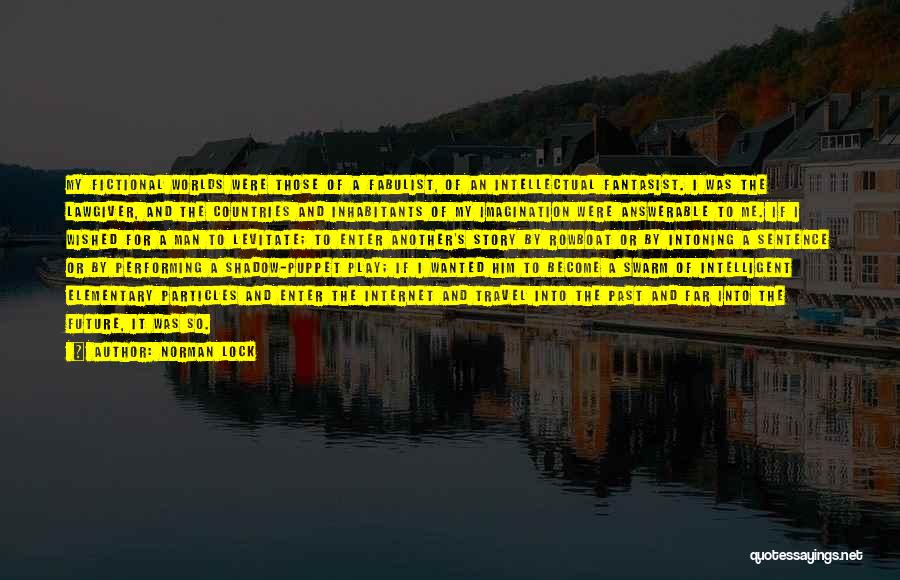 Norman Lock Quotes: My Fictional Worlds Were Those Of A Fabulist, Of An Intellectual Fantasist. I Was The Lawgiver, And The Countries And