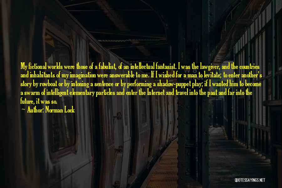 Norman Lock Quotes: My Fictional Worlds Were Those Of A Fabulist, Of An Intellectual Fantasist. I Was The Lawgiver, And The Countries And