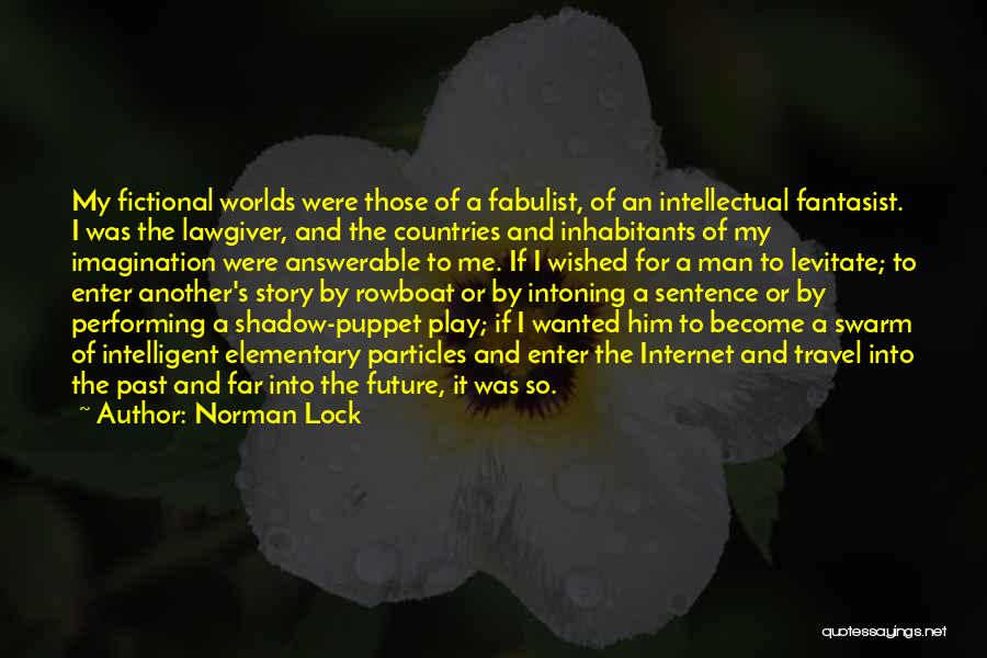 Norman Lock Quotes: My Fictional Worlds Were Those Of A Fabulist, Of An Intellectual Fantasist. I Was The Lawgiver, And The Countries And