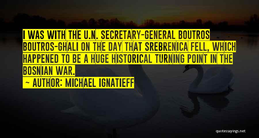 Michael Ignatieff Quotes: I Was With The U.n. Secretary-general Boutros Boutros-ghali On The Day That Srebrenica Fell, Which Happened To Be A Huge