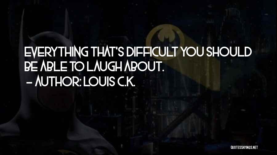 Louis C.K. Quotes: Everything That's Difficult You Should Be Able To Laugh About.