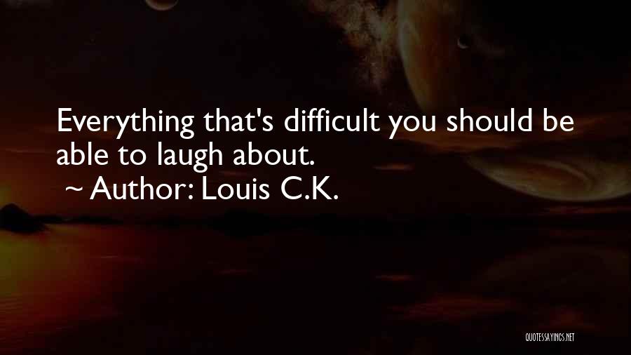Louis C.K. Quotes: Everything That's Difficult You Should Be Able To Laugh About.
