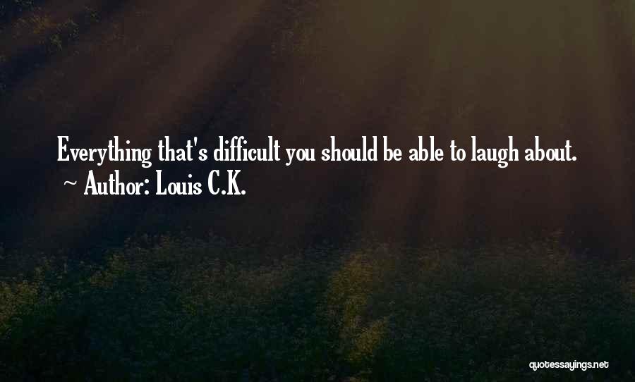 Louis C.K. Quotes: Everything That's Difficult You Should Be Able To Laugh About.