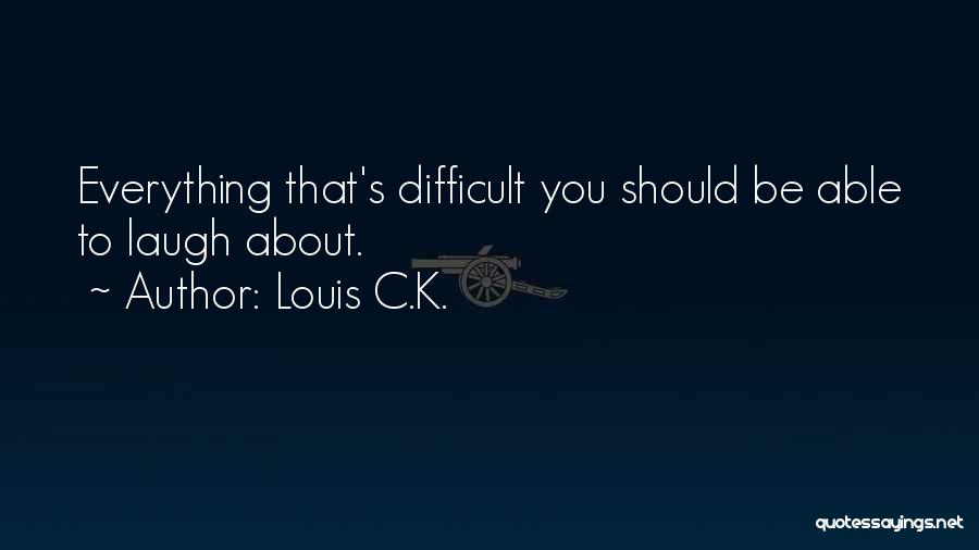 Louis C.K. Quotes: Everything That's Difficult You Should Be Able To Laugh About.