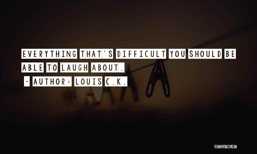 Louis C.K. Quotes: Everything That's Difficult You Should Be Able To Laugh About.