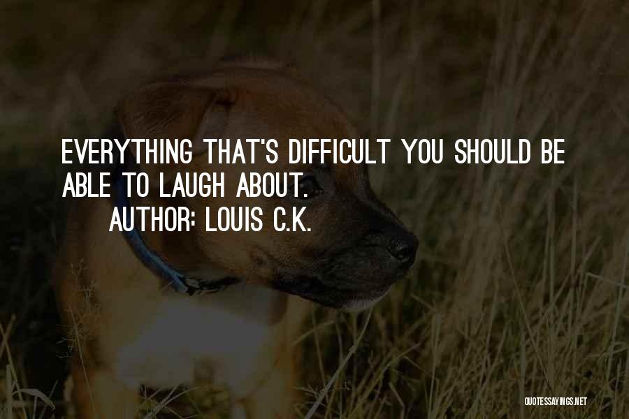 Louis C.K. Quotes: Everything That's Difficult You Should Be Able To Laugh About.