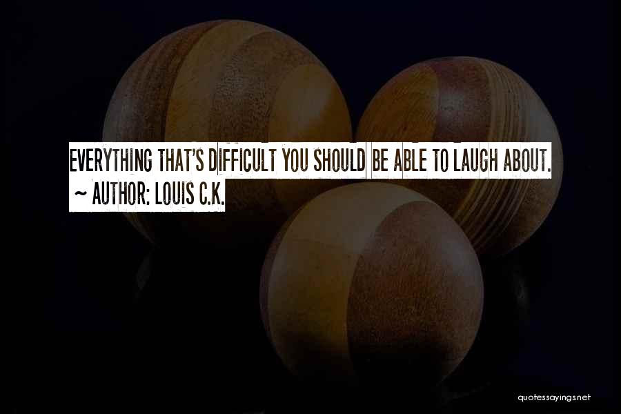 Louis C.K. Quotes: Everything That's Difficult You Should Be Able To Laugh About.