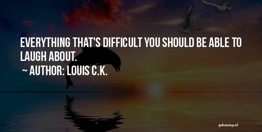 Louis C.K. Quotes: Everything That's Difficult You Should Be Able To Laugh About.