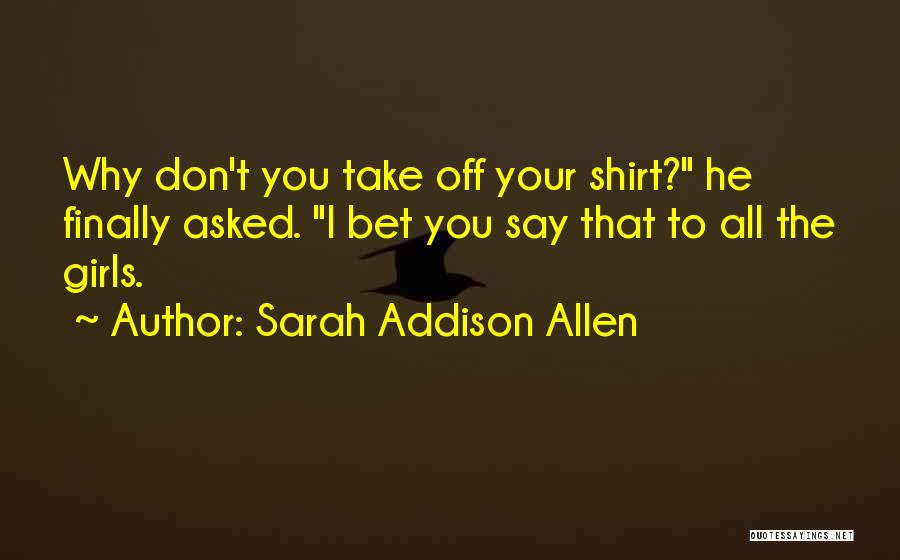 Sarah Addison Allen Quotes: Why Don't You Take Off Your Shirt? He Finally Asked. I Bet You Say That To All The Girls.