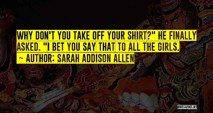 Sarah Addison Allen Quotes: Why Don't You Take Off Your Shirt? He Finally Asked. I Bet You Say That To All The Girls.