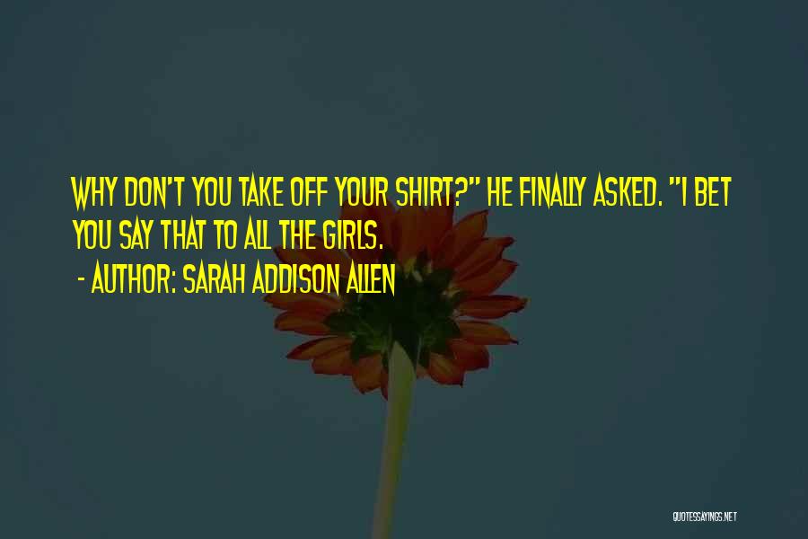 Sarah Addison Allen Quotes: Why Don't You Take Off Your Shirt? He Finally Asked. I Bet You Say That To All The Girls.