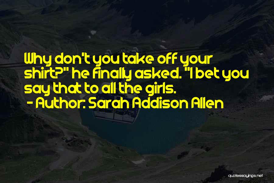 Sarah Addison Allen Quotes: Why Don't You Take Off Your Shirt? He Finally Asked. I Bet You Say That To All The Girls.