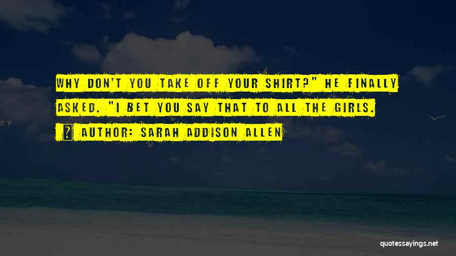 Sarah Addison Allen Quotes: Why Don't You Take Off Your Shirt? He Finally Asked. I Bet You Say That To All The Girls.