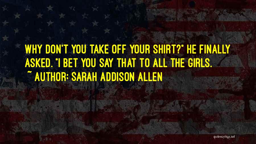 Sarah Addison Allen Quotes: Why Don't You Take Off Your Shirt? He Finally Asked. I Bet You Say That To All The Girls.