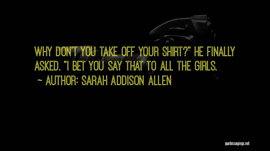 Sarah Addison Allen Quotes: Why Don't You Take Off Your Shirt? He Finally Asked. I Bet You Say That To All The Girls.