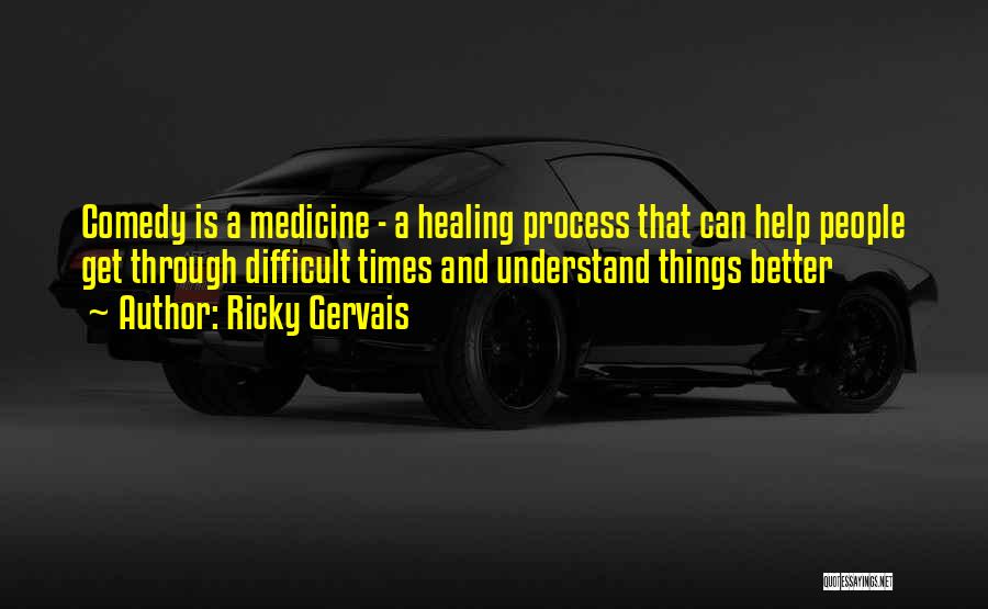 Ricky Gervais Quotes: Comedy Is A Medicine - A Healing Process That Can Help People Get Through Difficult Times And Understand Things Better