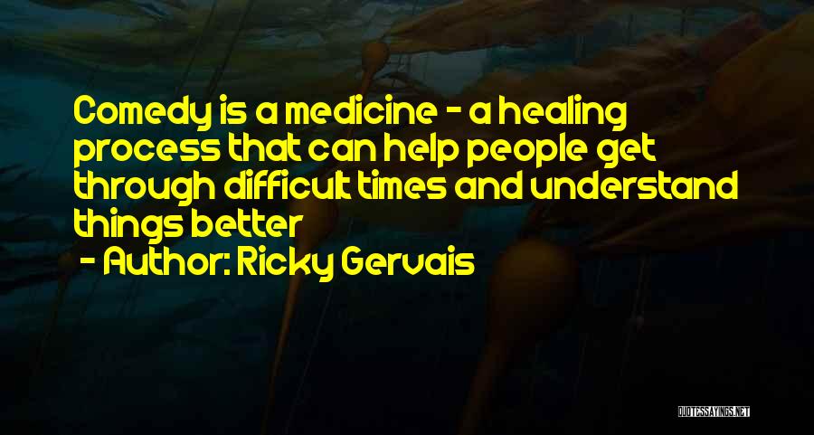 Ricky Gervais Quotes: Comedy Is A Medicine - A Healing Process That Can Help People Get Through Difficult Times And Understand Things Better