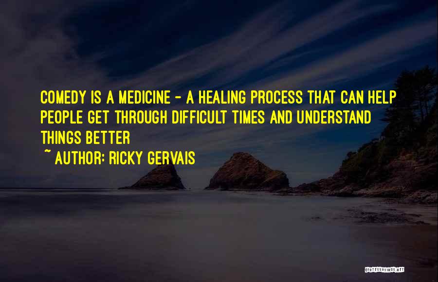 Ricky Gervais Quotes: Comedy Is A Medicine - A Healing Process That Can Help People Get Through Difficult Times And Understand Things Better