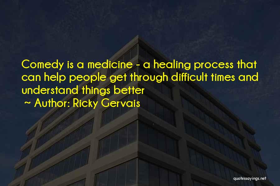 Ricky Gervais Quotes: Comedy Is A Medicine - A Healing Process That Can Help People Get Through Difficult Times And Understand Things Better