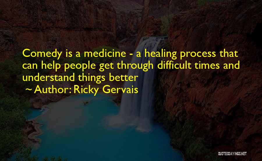 Ricky Gervais Quotes: Comedy Is A Medicine - A Healing Process That Can Help People Get Through Difficult Times And Understand Things Better