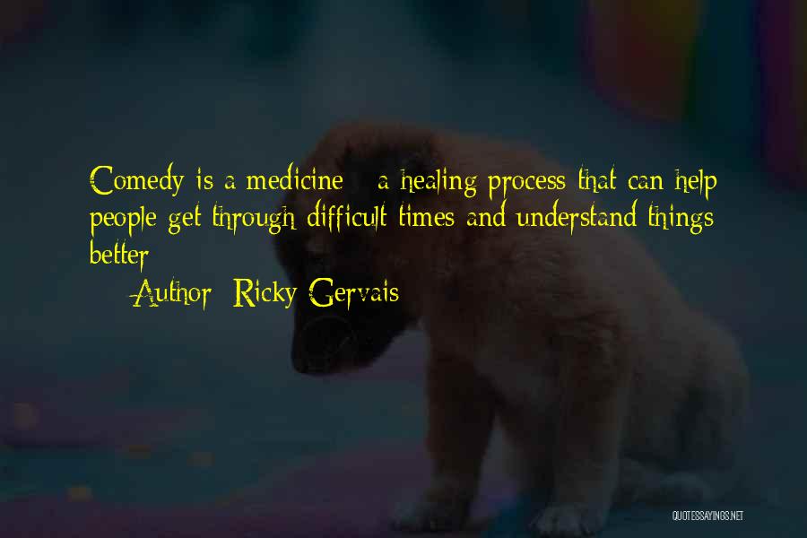 Ricky Gervais Quotes: Comedy Is A Medicine - A Healing Process That Can Help People Get Through Difficult Times And Understand Things Better