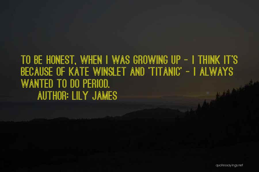 Lily James Quotes: To Be Honest, When I Was Growing Up - I Think It's Because Of Kate Winslet And 'titanic' - I