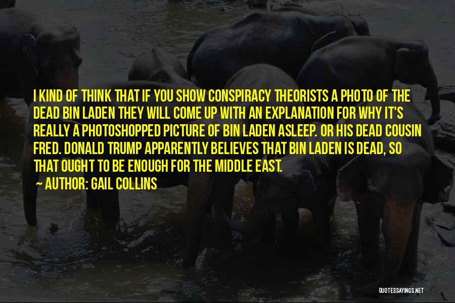 Gail Collins Quotes: I Kind Of Think That If You Show Conspiracy Theorists A Photo Of The Dead Bin Laden They Will Come