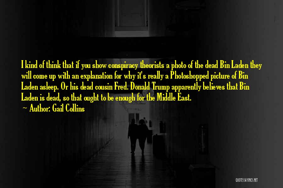 Gail Collins Quotes: I Kind Of Think That If You Show Conspiracy Theorists A Photo Of The Dead Bin Laden They Will Come