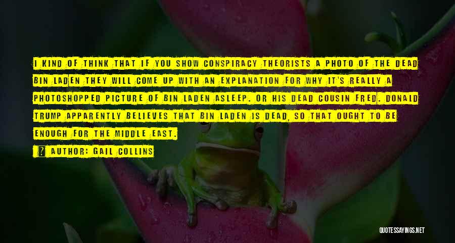 Gail Collins Quotes: I Kind Of Think That If You Show Conspiracy Theorists A Photo Of The Dead Bin Laden They Will Come