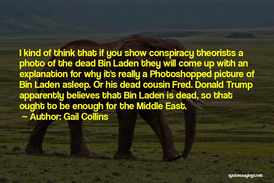 Gail Collins Quotes: I Kind Of Think That If You Show Conspiracy Theorists A Photo Of The Dead Bin Laden They Will Come