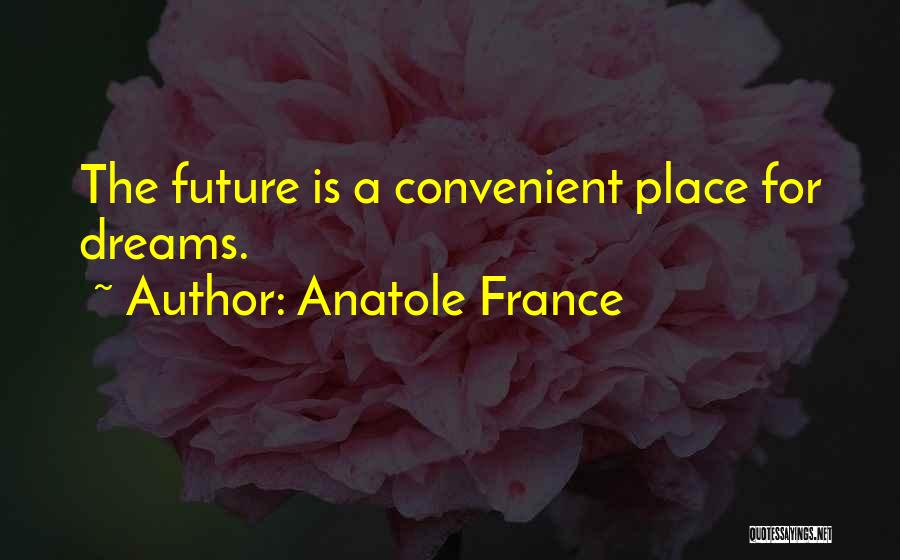 Anatole France Quotes: The Future Is A Convenient Place For Dreams.
