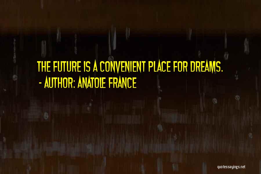 Anatole France Quotes: The Future Is A Convenient Place For Dreams.