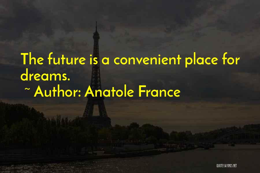 Anatole France Quotes: The Future Is A Convenient Place For Dreams.