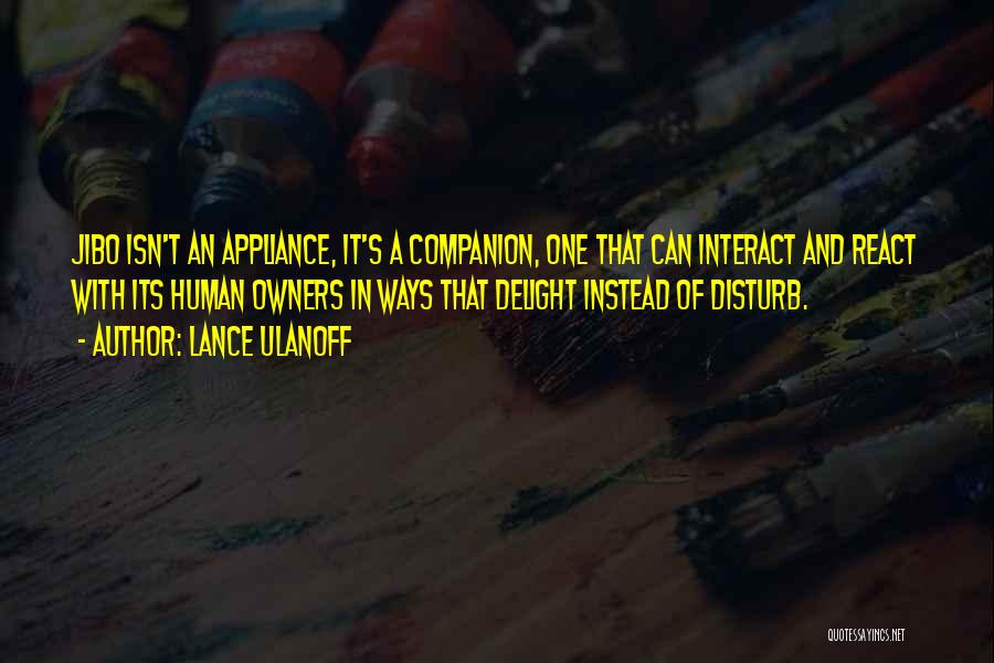 Lance Ulanoff Quotes: Jibo Isn't An Appliance, It's A Companion, One That Can Interact And React With Its Human Owners In Ways That