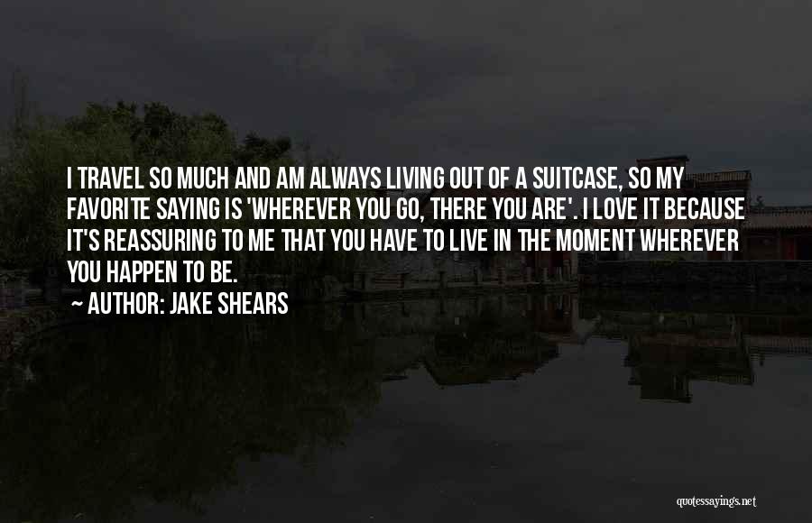 Jake Shears Quotes: I Travel So Much And Am Always Living Out Of A Suitcase, So My Favorite Saying Is 'wherever You Go,