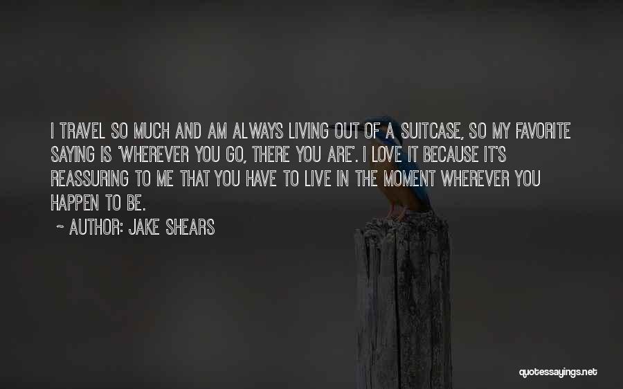 Jake Shears Quotes: I Travel So Much And Am Always Living Out Of A Suitcase, So My Favorite Saying Is 'wherever You Go,