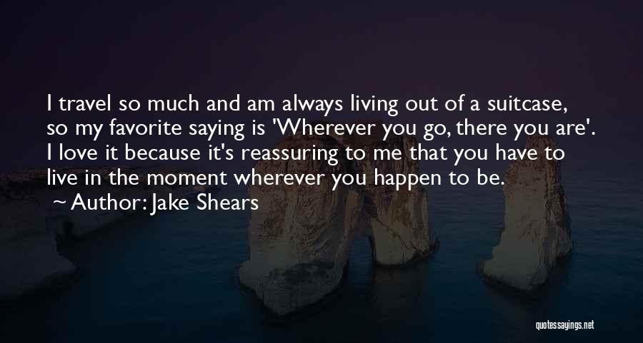 Jake Shears Quotes: I Travel So Much And Am Always Living Out Of A Suitcase, So My Favorite Saying Is 'wherever You Go,